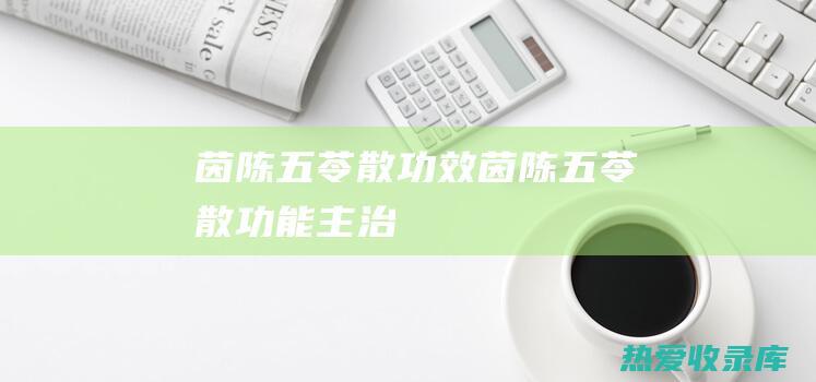 茵陈五苓散功效 (茵陈五苓散功能主治)