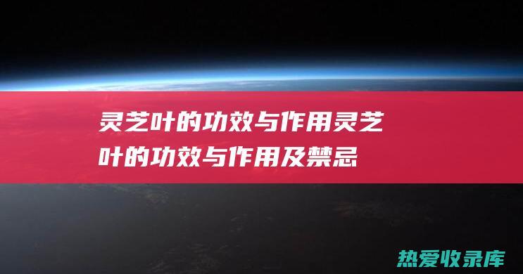 灵芝叶的功效与作用灵芝叶的功效与作用及禁忌