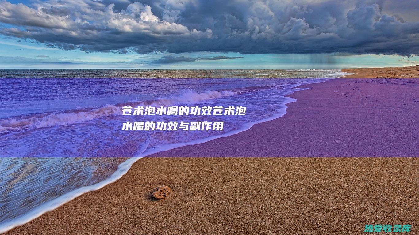 苍术泡水喝的功效 (苍术泡水喝的功效与副作用)