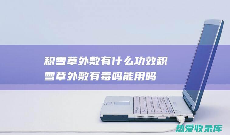 积雪草外敷有什么功效 (积雪草外敷有毒吗能用吗)