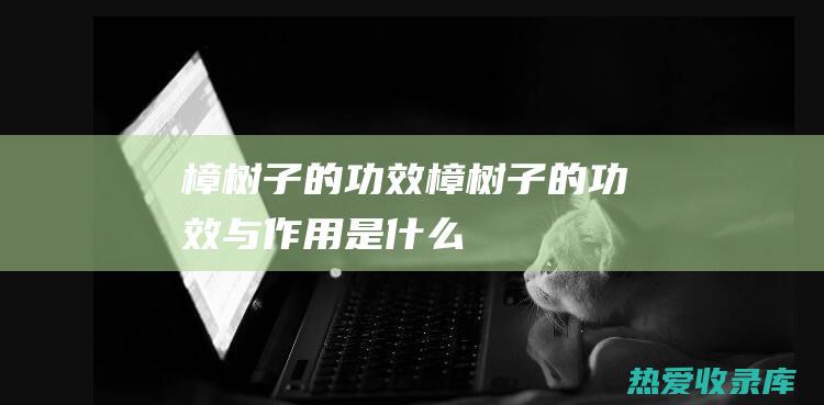 樟树子的功效 (樟树子的功效与作用是什么)