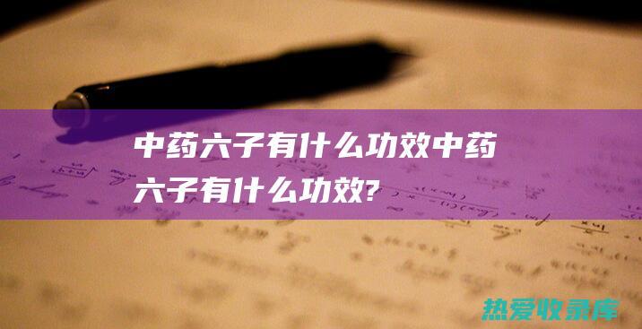 中药六子有什么功效中药六子有什么功效?