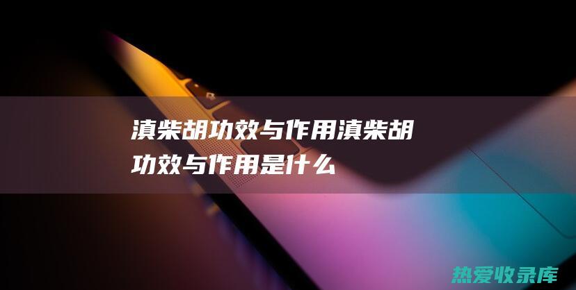 滇柴胡功效与作用滇柴胡功效与作用是什么