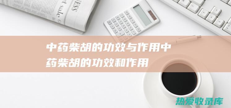 中药柴胡的功效与作用中药柴胡的功效和作用