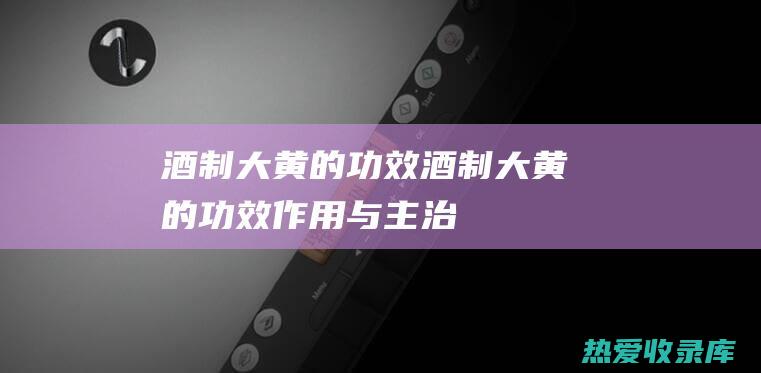 酒制大黄的功效酒制大黄的功效作用与